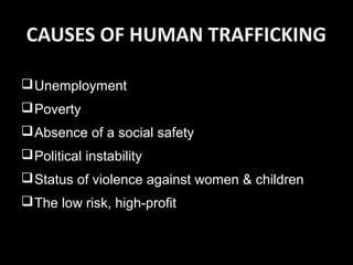 CAUSES OF HUMAN TRAFFICKING
Unemployment
Poverty
Absence of a social safety
Political instability
Status of violence against women & children
The low risk, high-profit
 