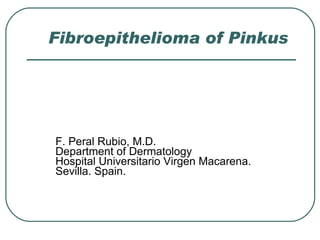 Fibroepithelioma of Pinkus F. Peral Rubio, M.D. Department of Dermatology Hospital Universitario Virgen Macarena. Sevilla. Spain. 