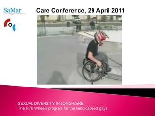  Care Conference, 29 April 2011   SEXUAL DIVERSITY IN LONG-CARE The Pink Wheels program for the handicapped gays. 
