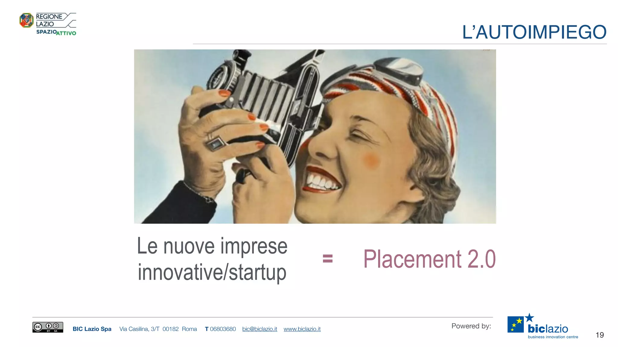 BIC Lazio Spa Via Casilina, 3/T 00182 Roma T 06803680 bic@biclazio.it www.biclazio.it Powered by:
Le nuove imprese
innovative/startup
19
L’AUTOIMPIEGO
Placement 2.0=
 