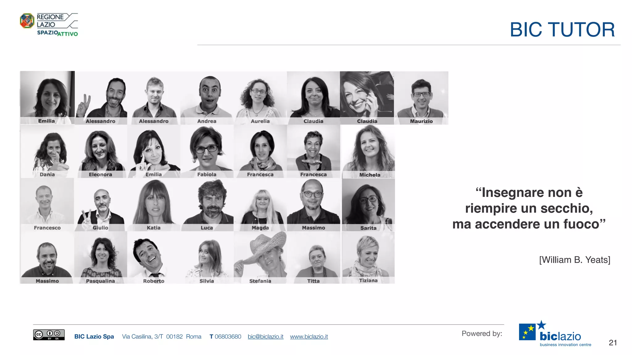BIC Lazio Spa Via Casilina, 3/T 00182 Roma T 06803680 bic@biclazio.it www.biclazio.it Powered by:
21
BIC TUTOR
“Insegnare non è
riempire un secchio,
ma accendere un fuoco”
[William B. Yeats]
Claudia
Sarita
Emilia
Michela
Maurizio
 