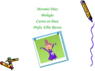 Meremis Díaz
     Biología
  Cursos en línea
Profa. Elba Rivera
 