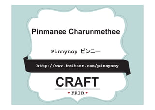 *         *          *




Pinmanee Charunmethee
Pi       Ch      th

        Pinnynoy ピンニー

 http://www.twitter.com/pinnynoy
    p //               /p   y y



         CRAFT
              FAIR
 