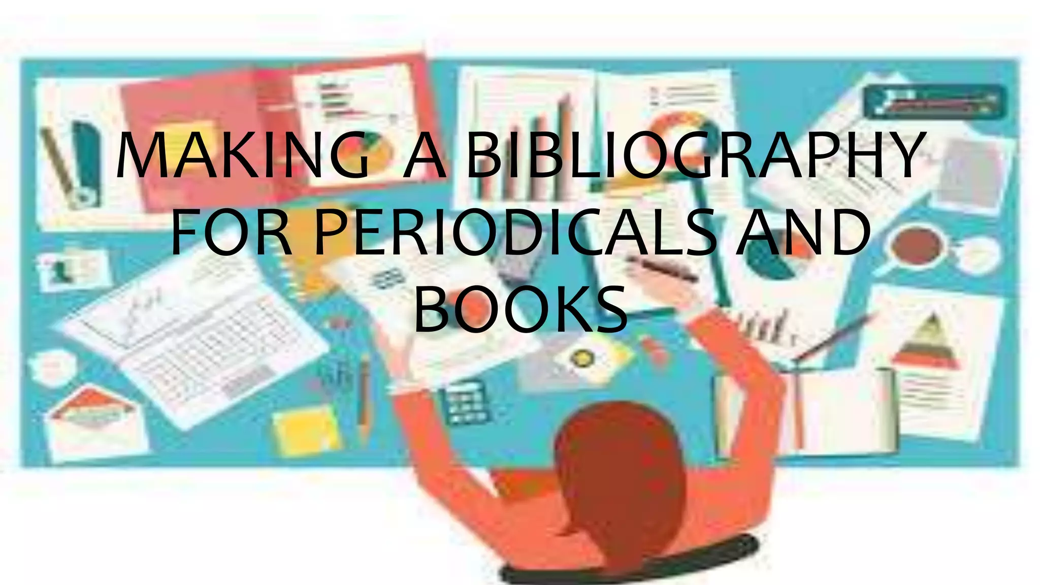 MAKING A BIBLIOGRAPHY
FOR PERIODICALS AND
BOOKS
 