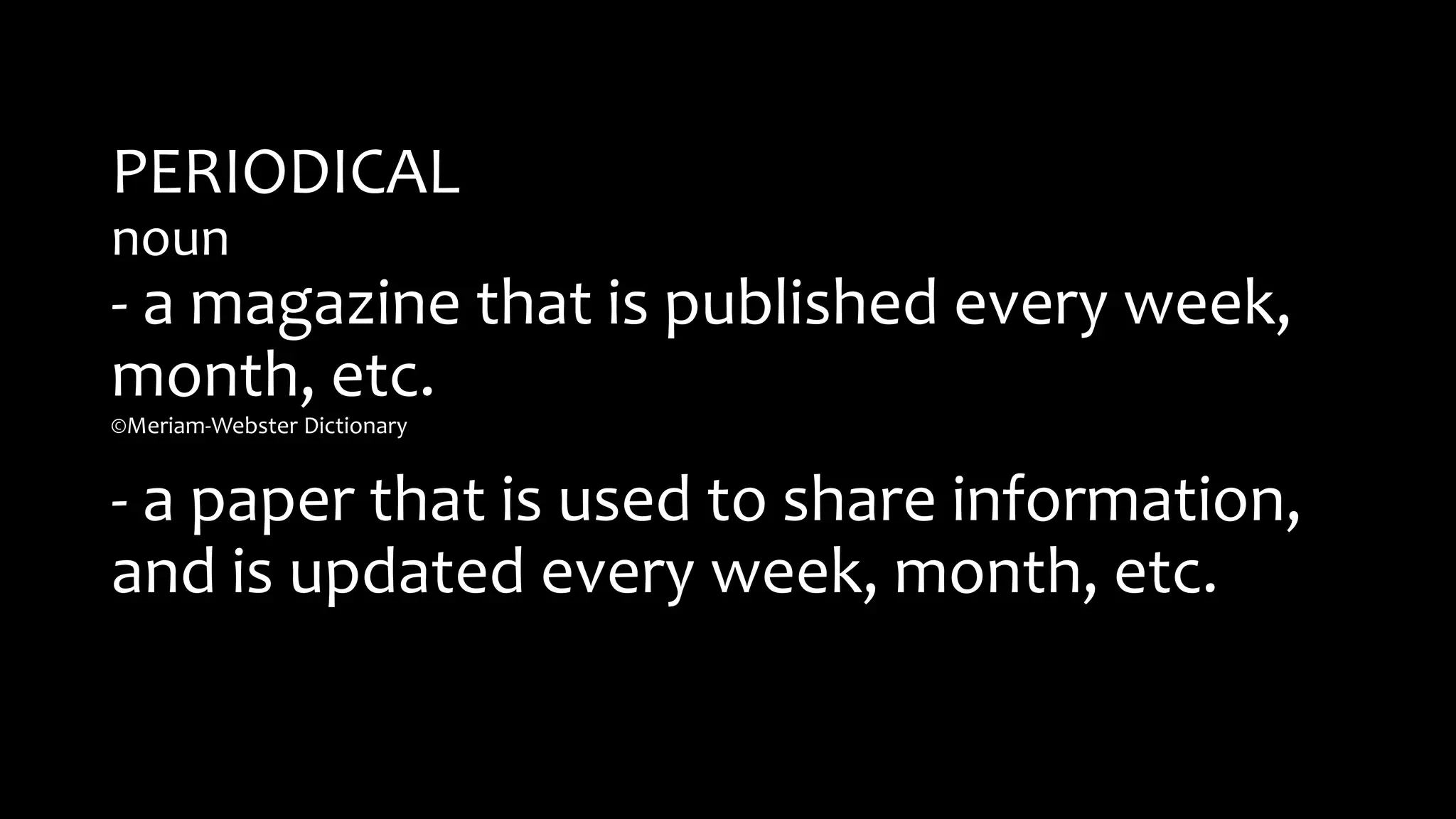 PERIODICAL
noun
- a magazine that is published every week,
month, etc.
©Meriam-Webster Dictionary
- a paper that is used to share information,
and is updated every week, month, etc.
 
