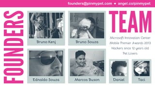 Microsoft Innovation Center
Mobile Premier Awards 2013
Hackers since 12 years old
Pet Lovers
Bruno Kenj Bruno Souza
Ednaldo Souza Marcos Buson Daniel Taci
angel.co/pinmypetfounders@pinmypet.com
 