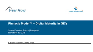 ®
Pinnacle Model™ – Digital Maturity in GICs
Shared Services Forum | Bangalore
November 30, 2018
H. Karthik, Partner – Everest Group
 