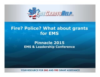 Fire? Police? What about grants
for EMS
Pinnacle 2015
EMS & Leadership Conference
 