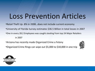Loss Prevention Articles Retail Theft Up .8% in 2008…does not include current economy University of Florida Survey estimates $36.5 Billion in total losses in 2007 One in every 28.2 Employees was caught stealing from top 24 Major Retailers  in 2007 Arizona has recently made Organized Crime a Felony Organized Crime Rings can wipe out $5,000 to $10,000 in one trip  