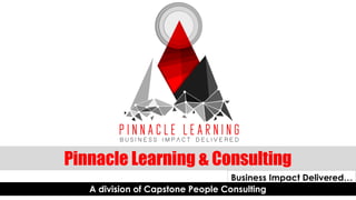 Pinnacle Learning & Consulting
Business Impact Delivered…
A division of Capstone People Consulting
 