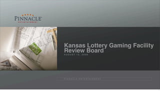 Kansas Lottery Gaming Facility
Review Board
AUGUST 13, 2008




P I N N A C L E E N T E R TA I N M E N T




                                           1
 