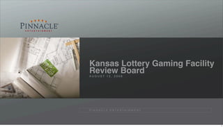 Kansas Lottery Gaming Facility
Review Board
AUGUST 13, 2008




P I N N A C L E E N T E R TA I N M E N T




                                           3
 