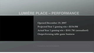 ´
LUMIERE PLACE – PERFORMANCE

        Opened December 19, 2007
        Projected Year 1 gaming win = $134.9M
        Actual Year 1 gaming win = $161.7M (annualized)
        Outperforming table game business




        P I N N A C L E E N T E R TA I N M E N T




                                                          43
 