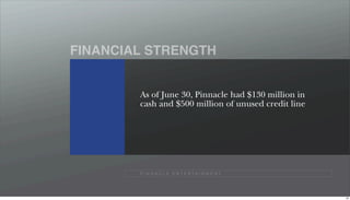 FINANCIAL STRENGTH


        As of June 30, Pinnacle had $130 million in
        cash and $500 million of unused credit line




        P I N N A C L E E N T E R TA I N M E N T




                                                      49
 