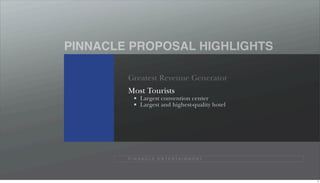 PINNACLE PROPOSAL HIGHLIGHTS

        Greatest Revenue Generator
        Most Tourists
              Largest convention center
              Largest and highest-quality hotel




        P I N N A C L E E N T E R TA I N M E N T




                                                   5
 