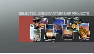 SELECTED JERDE PARTNERSHIP PROJECTS
                          akata                 Morongo Casino Reso                   The Gate
              Canal City H                                          rt & Spa                    way
                           pan                                                     Salt Lak
               Fukuoka, Ja                          Cabazon, California                    e City, U
                                                                                                    tah




                                                                                                                Wynn
      Palms Casino Resort              Bellagio                                                                         ada
                                  Las Vegas, N
                                                                       Treasure Island                    Las Vegas, Nev
       Las Vegas, Nevada                      evada                   Las Vegas, Nevada




                  P I N N A C L E E N T E R TA I N M E N T




                                                                                                                              58
 