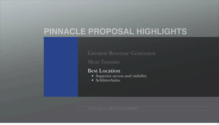 PINNACLE PROPOSAL HIGHLIGHTS

        Greatest Revenue Generator
        Most Tourists
        Best Location
              Superior access and visibility
              Schlitterbahn




        P I N N A C L E E N T E R TA I N M E N T




                                                   6
 