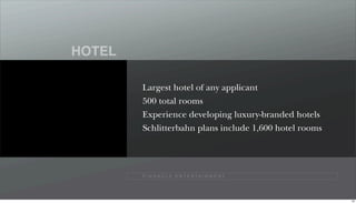 HOTEL

        Largest hotel of any applicant
        500 total rooms
        Experience developing luxury-branded hotels
        Schlitterbahn plans include 1,600 hotel rooms




        P I N N A C L E E N T E R TA I N M E N T




                                                        65
 
