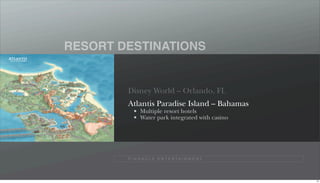 RESORT DESTINATIONS


        Disney World – Orlando, FL
        Atlantis Paradise Island – Bahamas
              Multiple resort hotels
              Water park integrated with casino




        P I N N A C L E E N T E R TA I N M E N T




                                                   74
 