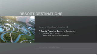 RESORT DESTINATIONS


        Disney World – Orlando, FL
        Atlantis Paradise Island – Bahamas
              Multiple resort hotels
              Water park integrated with casino




        P I N N A C L E E N T E R TA I N M E N T




                                                   75
 