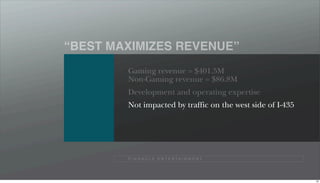 “BEST MAXIMIZES REVENUE”
        Gaming revenue = $401.5M
        Non-Gaming revenue = $86.8M
        Development and operating expertise
        Not impacted by traffic on the west side of I-435




        P I N N A C L E E N T E R TA I N M E N T




                                                            82
 