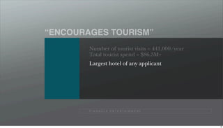 “ENCOURAGES TOURISM”
        Number of tourist visits = 441,000/year
        Total tourist spend = $86.3M+
        Largest hotel of any applicant




        P I N N A C L E E N T E R TA I N M E N T




                                                   88
 
