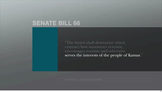 SENATE BILL 66


         “The board shall determine which
         contract best maximizes revenue,
         encourages tourism and otherwise
         serves the interests of the people of Kansas.”




         P I N N A C L E E N T E R TA I N M E N T




                                                          92
 