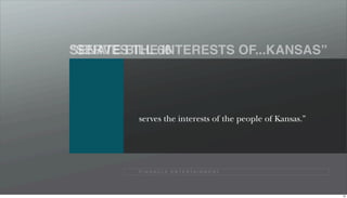 “SERVES THE INTERESTS OF...KANSAS”
SENATE BILL 66


         “The board shall determine which
         contract best maximizes revenue,
         encourages tourism and otherwise
         serves the interests of the people of Kansas.”




         P I N N A C L E E N T E R TA I N M E N T




                                                          93
 