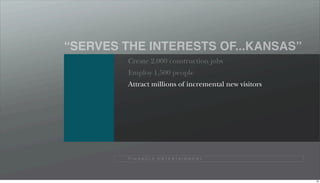“SERVES THE INTERESTS OF...KANSAS”
         Create 2,000 construction jobs
         Employ 1,500 people
         Attract millions of incremental new visitors




         P I N N A C L E E N T E R TA I N M E N T




                                                        96
 