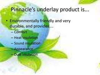 Pinnacle’s underlay product is...
• Environmentally friendly and very
  durable, and provides....
  – Comfort
  – Heat insulation
  – Sound insulation
  – Appearance
  – Dust insulation
 
