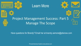 Learn More
Have questions for Brandy? Email her at brandy.semore@pbsnow.com
Pinnacle Business Systems www.pbsnow.com
Project Management Success: Part 5
Manage The Scope
 