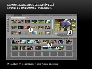 LA PANTALLA DEL MODO DE EDICIÓN ESTÁ 
DIVIDIDA EN TRES PARTES PRINCIPALES. 
(1) el Álbum, (2) el Reproductor y (3) la Ventana de película, 
 
