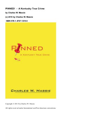 PINNED! - A Kentucky True Crime
by Charles W. Massie

(c) 2013 by Charles W. Massie

ISBN 978-1-4787-1219-0




Copyright © 2013 by Charles W. Massie

All rights reserved under International and Pan-American conventions.
 