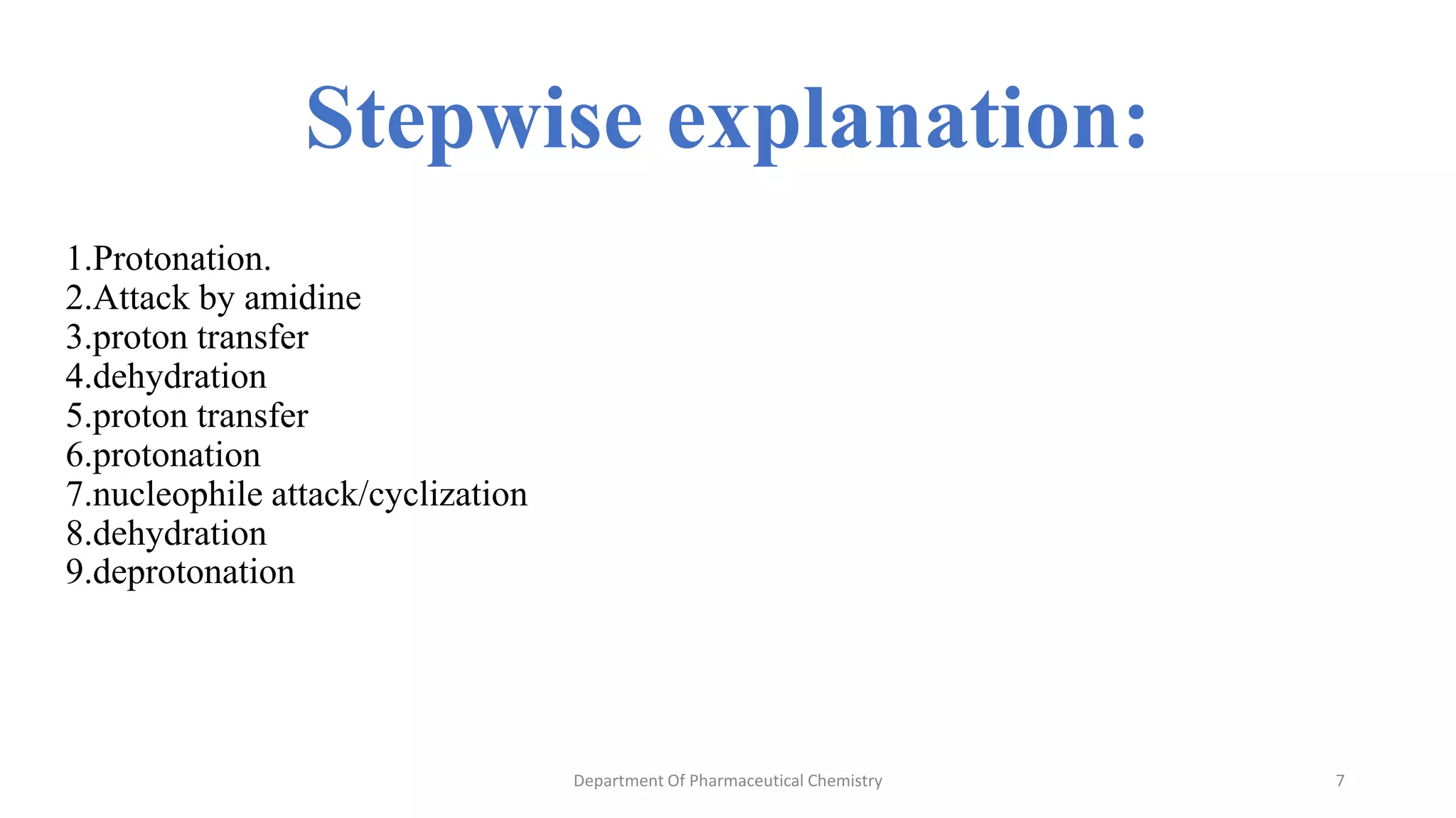 Stepwise explanation:
1.Protonation.
2.Attack by amidine
3.proton transfer
4.dehydration
5.proton transfer
6.protonation
7.nucleophile attack/cyclization
8.dehydration
9.deprotonation
Department Of Pharmaceutical Chemistry 7
 