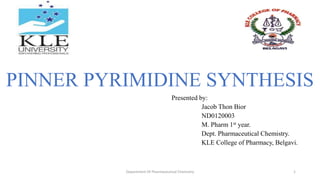 PINNER PYRIMIDINE SYNTHESIS
Presented by:
Jacob Thon Bior
ND0120003
M. Pharm 1st year.
Dept. Pharmaceutical Chemistry.
KLE College of Pharmacy, Belgavi.
1
Department Of Pharmaceutical Chemistry
 
