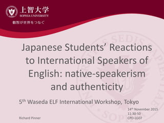 Japanese Students’ Reactions
to International Speakers of
English: native-speakerism
and authenticity
5th Waseda ELF International Workshop, Tokyo
14th November 2015
11:30-50
CPD-LG07Richard Pinner
 