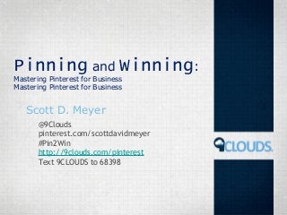 Pinning and Winning:
Mastering Pinterest for Business
Mastering Pinterest for Business
Scott D. Meyer
@9Clouds
pinterest.com/scottdavidmeyer
#Pin2Win
http://9clouds.com/pinterest
Text 9CLOUDS to 68398
 