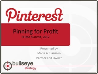 Pinning	
  for	
  Proﬁt	
  
   SFIMA	
  Summit,	
  2012	
  


                  Presented	
  by	
  	
  
                Maria	
  A.	
  Harrison	
  
               Partner	
  and	
  Owner	
  
 