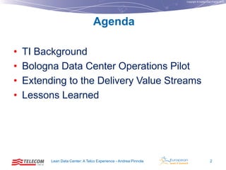 Copyright © Institut Lean France 2012

Agenda
•
•
•
•

TI Background
Bologna Data Center Operations Pilot
Extending to the Delivery Value Streams
Lessons Learned

Lean Data Center: A Telco Experience - Andrea Pinnola

2

 
