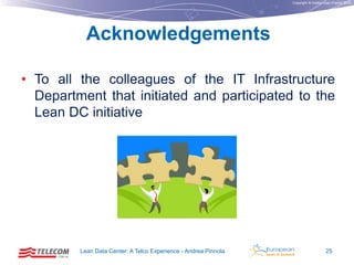 Copyright © Institut Lean France 2012

Acknowledgements
• To all the colleagues of the IT Infrastructure
Department that initiated and participated to the
Lean DC initiative

Lean Data Center: A Telco Experience - Andrea Pinnola

25

 