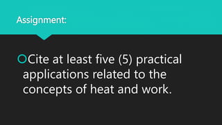 Assignment:
Cite at least five (5) practical
applications related to the
concepts of heat and work.
 