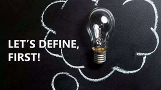 LET’S DEFINE,
FIRST!
 