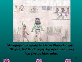 Mangiafuoco wants to throw Pinocchio into the fire, but he changes his mind and gives him five golden coins.   