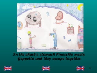 In the shark’s stomach Pinocchio meets Geppetto and they escape together. 