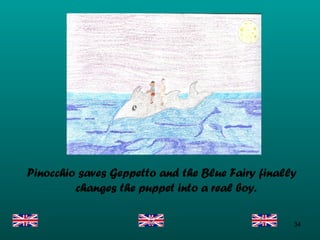 Pinocchio saves Geppetto and the Blue Fairy finally changes the puppet into a real boy. 