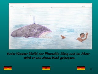 Unter Wasser bleibt nur Pinocchio übrig und im Meer wird er von einem Wal gefressen.   
