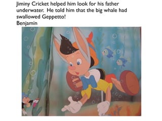 Jiminy Cricket helped him look for his father
underwater. He told him that the big whale had
swallowed Geppetto!
Benjamin
 