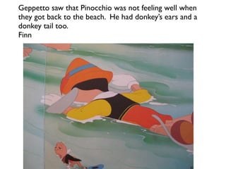 Geppetto saw that Pinocchio was not feeling well when
they got back to the beach. He had donkey’s ears and a
donkey tail too.
Finn
 