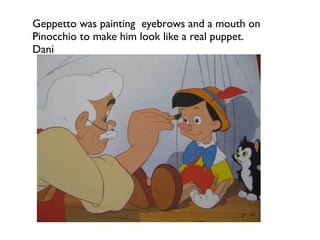 Geppetto was painting eyebrows and a mouth on
Pinocchio to make him look like a real puppet.
Dani
 