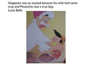 Geppetto was so excited because his wish had come
true and Pinocchio was a true boy.
Lucia Belle
 